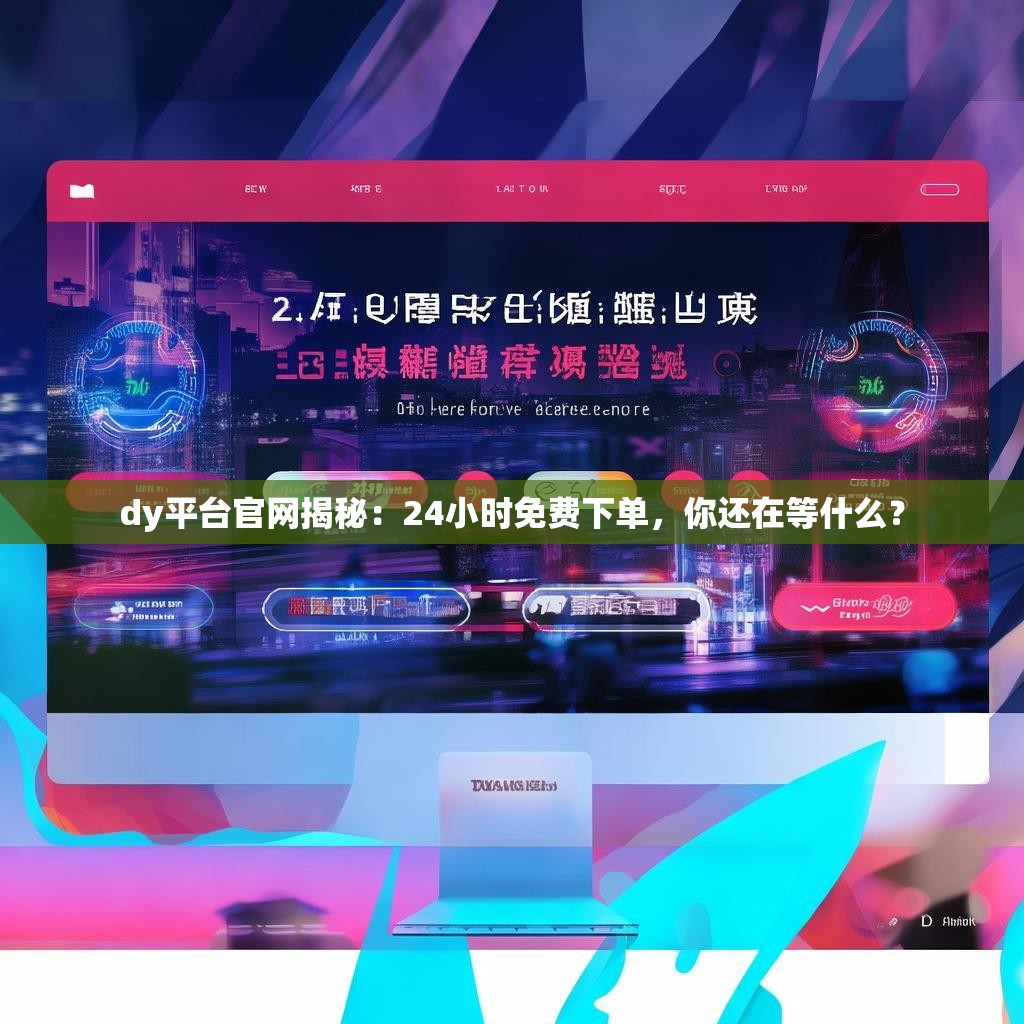 dy平台官网揭秘：24小时免费下单，你还在等什么？