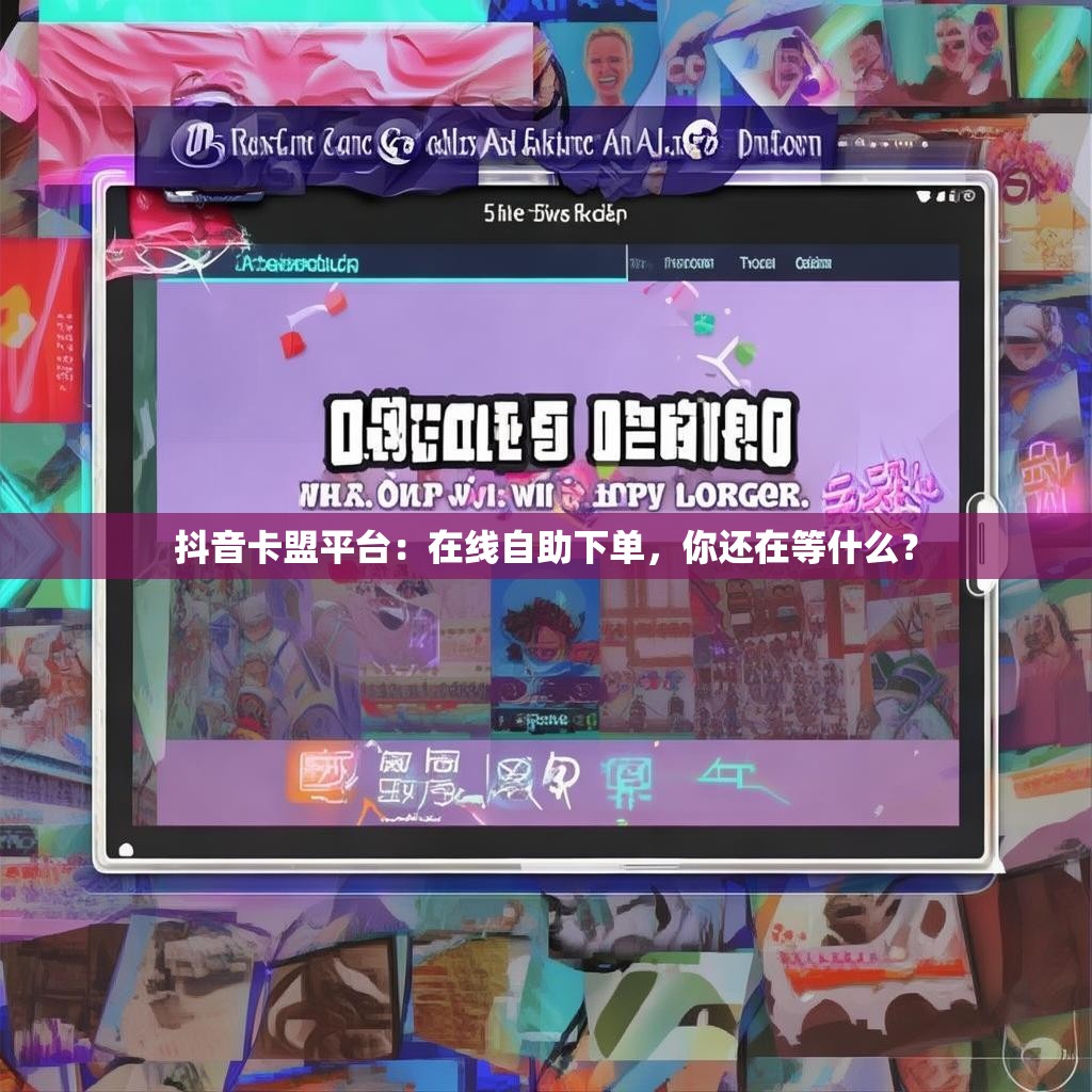 抖音卡盟平台：在线自助下单，你还在等什么？