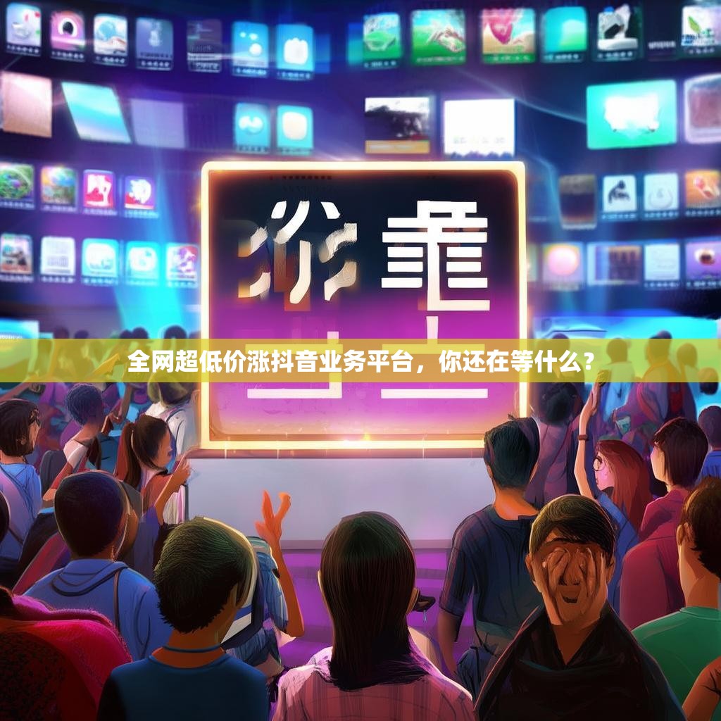 全网超低价涨抖音业务平台，你还在等什么？