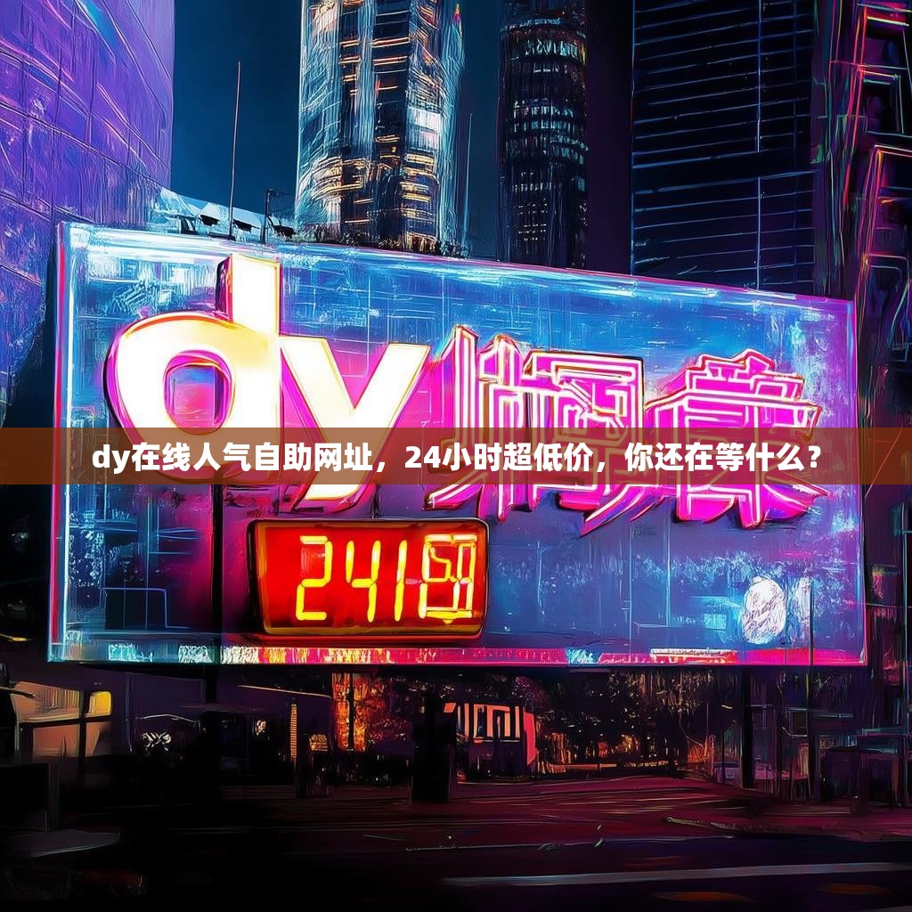 dy在线人气自助网址，24小时超低价，你还在等什么？