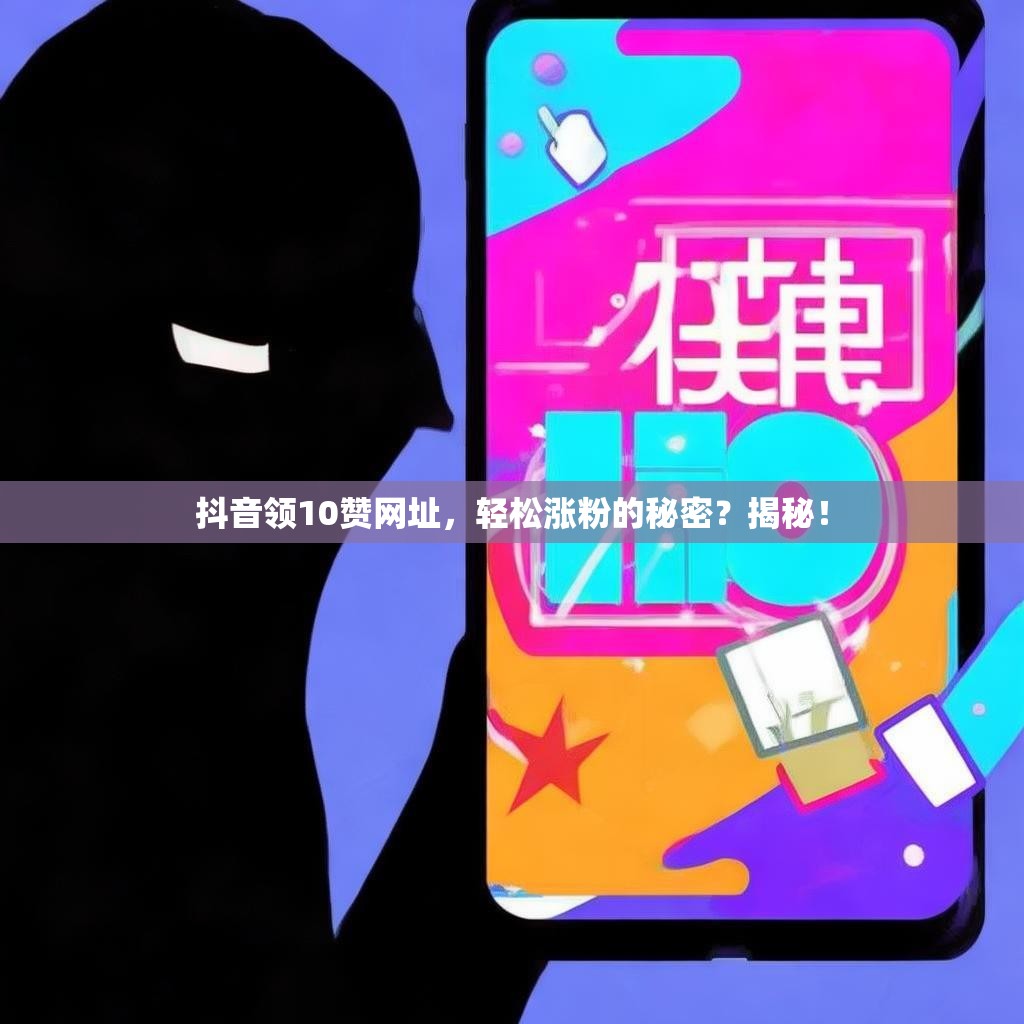 抖音领10赞网址，轻松涨粉的秘密？揭秘！