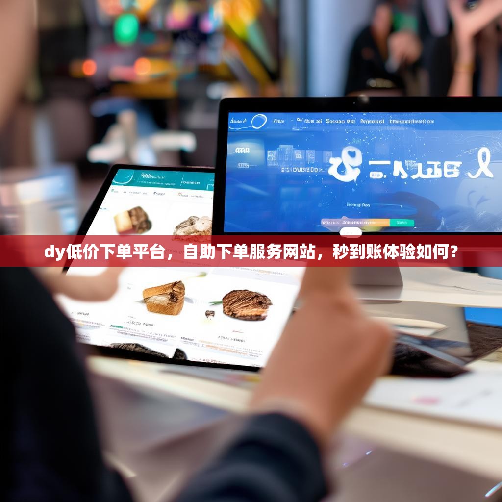 dy低价下单平台，自助下单服务网站，秒到账体验如何？