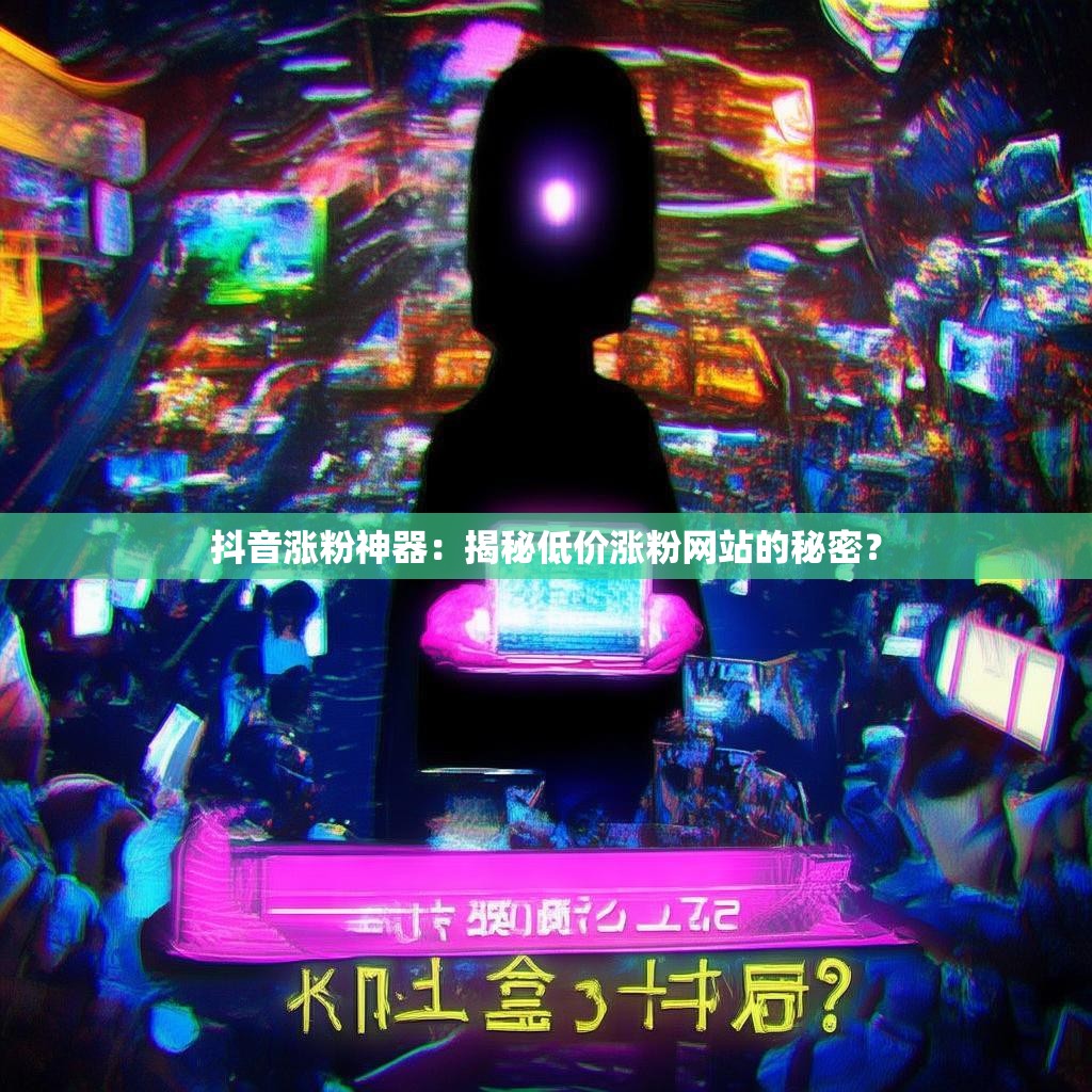 抖音涨粉神器：揭秘低价涨粉网站的秘密？