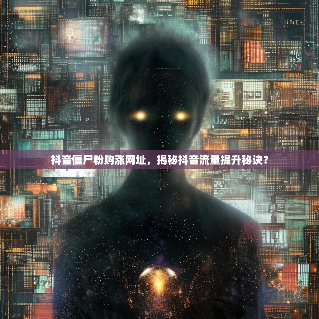 抖音僵尸粉购涨网址，揭秘抖音流量提升秘诀？