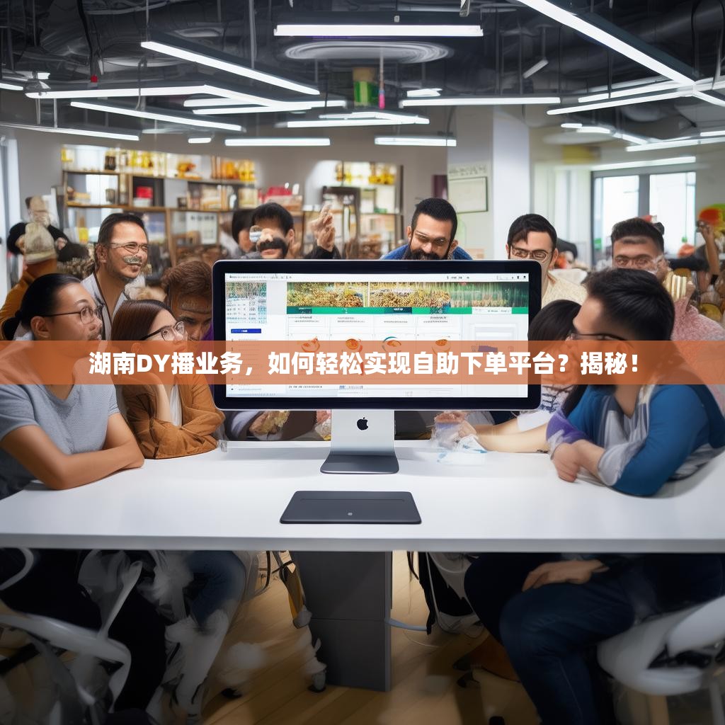 湖南DY播业务，如何轻松实现自助下单平台？揭秘！