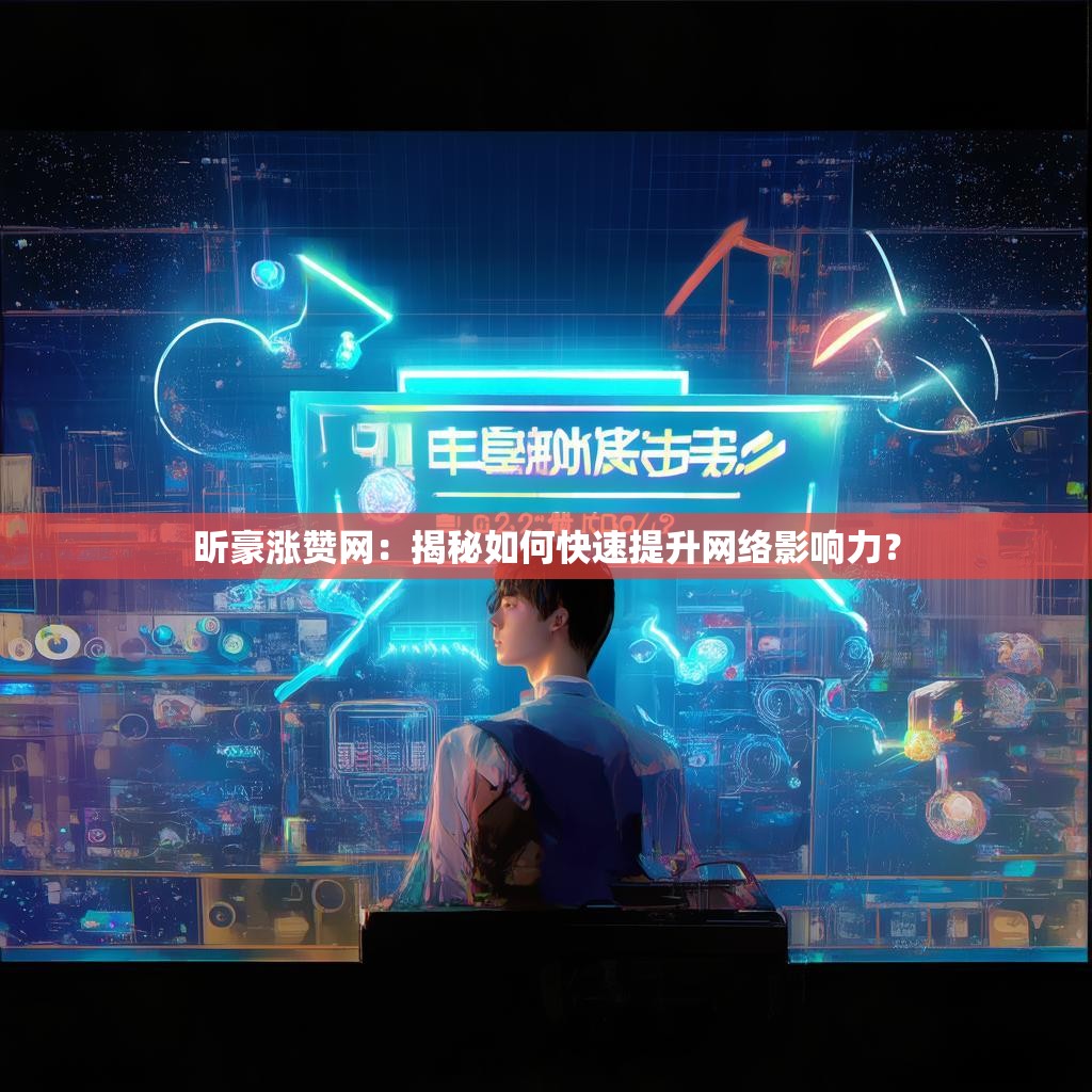 昕豪涨赞网：揭秘如何快速提升网络影响力？