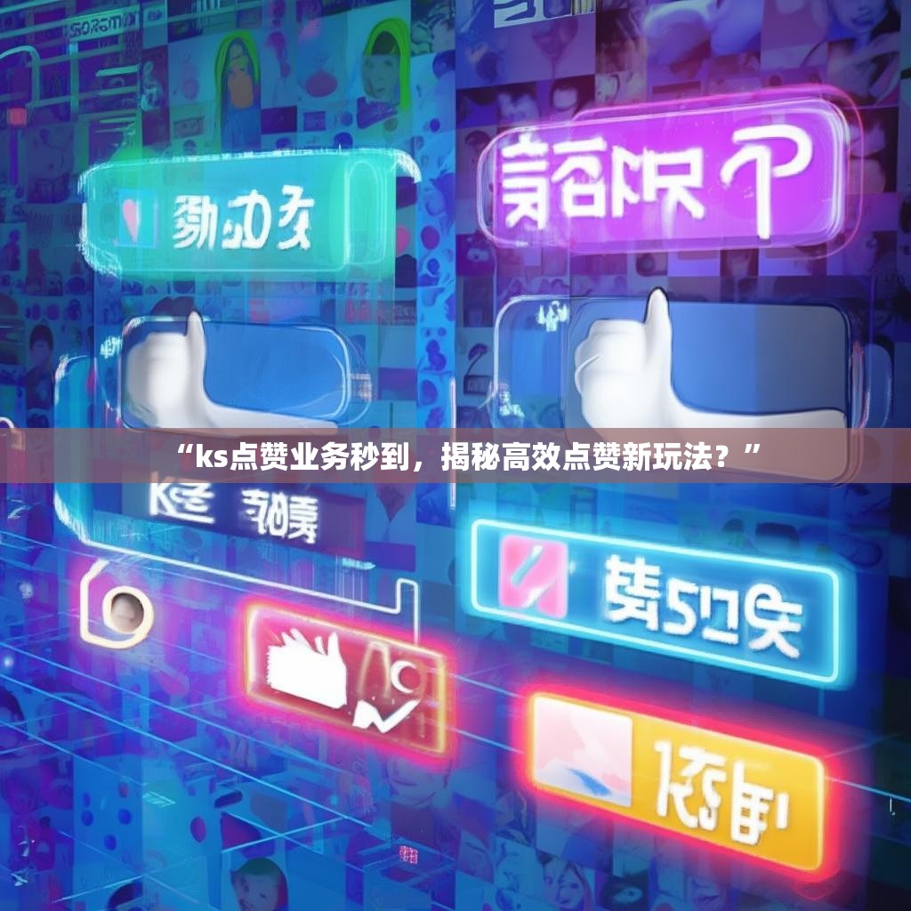 “ks点赞业务秒到，揭秘高效点赞新玩法？”