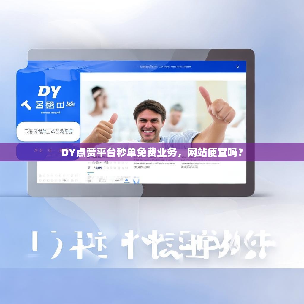 DY点赞平台秒单免费业务，网站便宜吗？