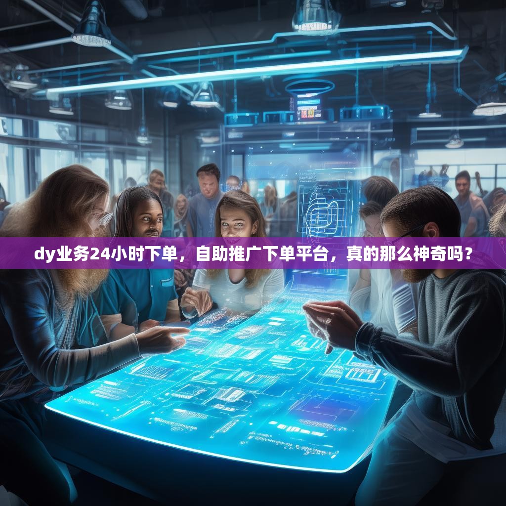 dy业务24小时下单，自助推广下单平台，真的那么神奇吗？