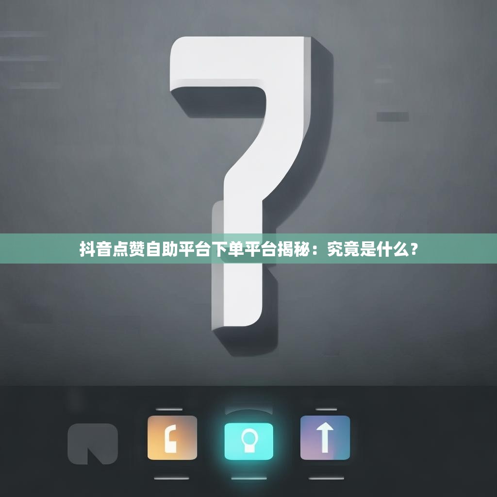 抖音点赞自助平台下单平台揭秘：究竟是什么？